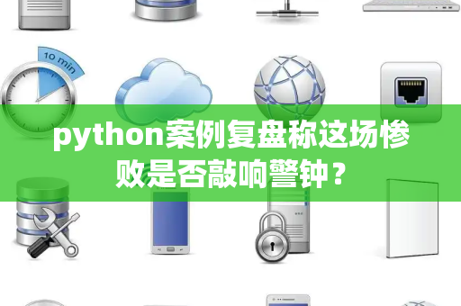 python案例复盘称这场惨败是否敲响警钟？