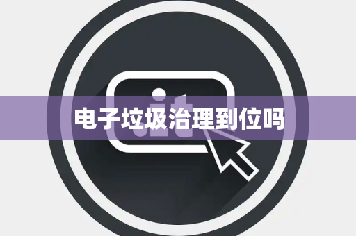 电子垃圾治理到位吗