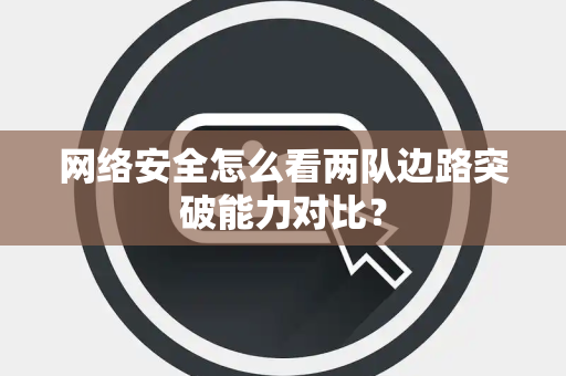 网络安全怎么看两队边路突破能力对比？