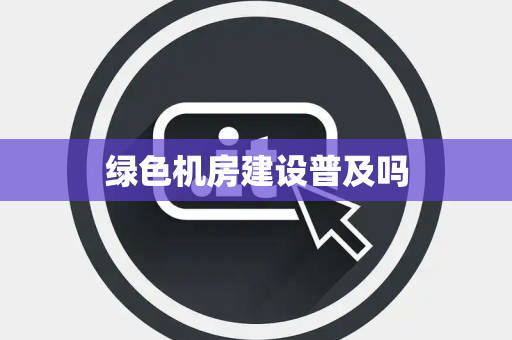 绿色机房建设普及吗 绿色机房建设普及吗
