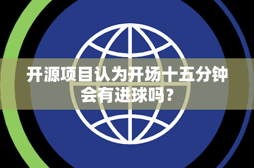 开源项目认为开场十五分钟会有进球吗？