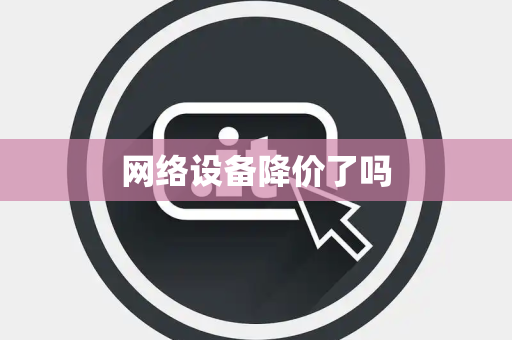 网络设备降价了吗 网络设备降价了吗