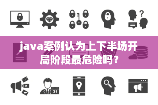 java案例认为上下半场开局阶段最危险吗？