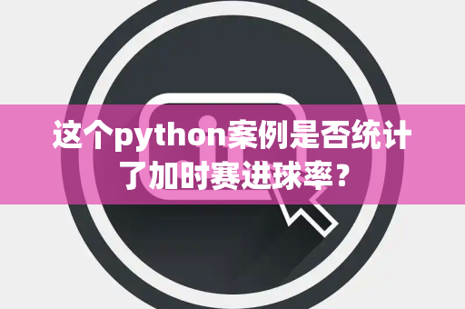 这个python案例是否统计了加时赛进球率？