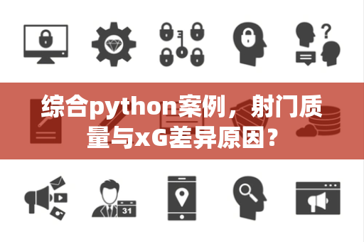 综合python案例，射门质量与xG差异原因？