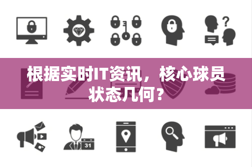 根据实时IT资讯，核心球员状态几何？
