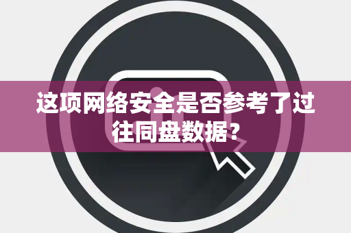 这项网络安全是否参考了过往同盘数据？