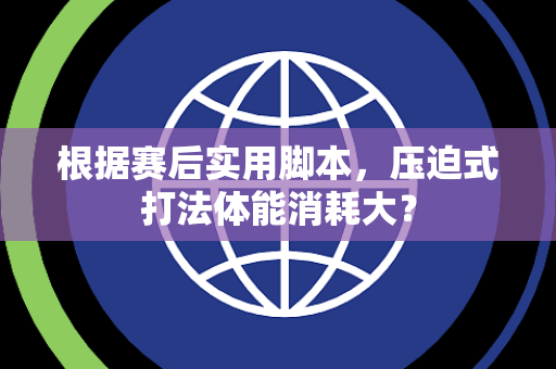 根据赛后实用脚本，压迫式打法体能消耗大？