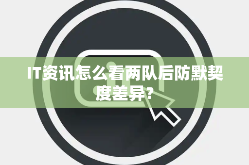 IT资讯怎么看两队后防默契度差异？