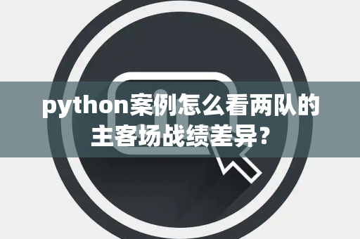 python案例怎么看两队的主客场战绩差异？