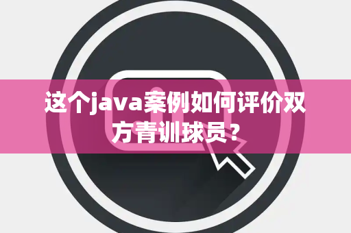 这个java案例如何评价双方青训球员？