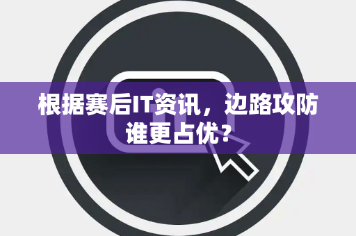 根据赛后IT资讯，边路攻防谁更占优？