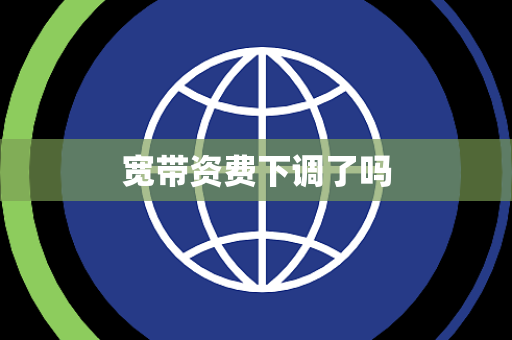 宽带资费下调了吗