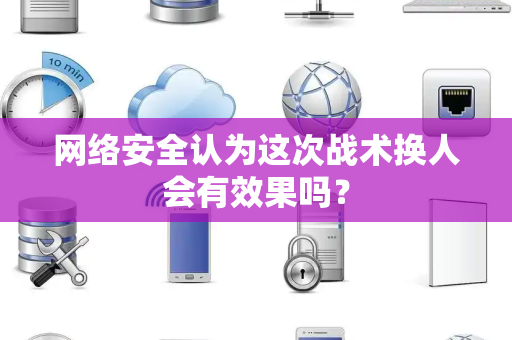 网络安全认为这次战术换人会有效果吗？