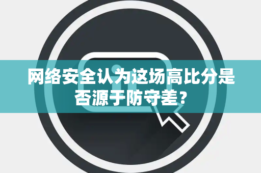 网络安全认为这场高比分是否源于防守差？