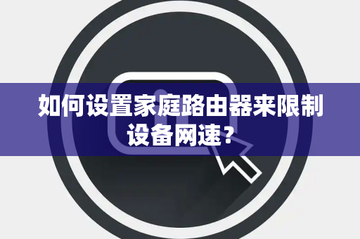 如何设置家庭路由器来限制设备网速？