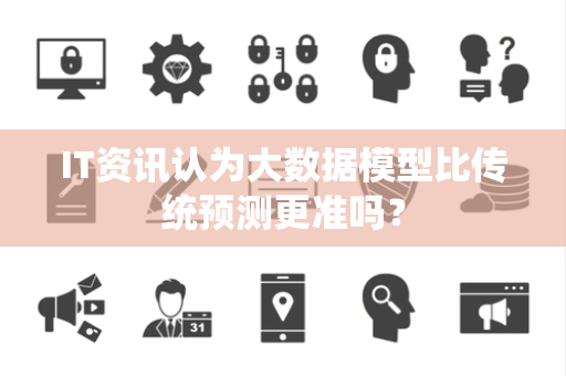 IT资讯认为大数据模型比传统预测更准吗？