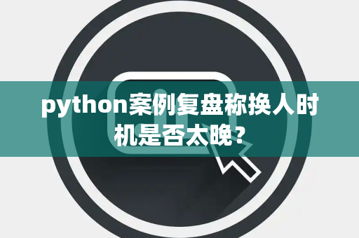 python案例复盘称换人时机是否太晚？