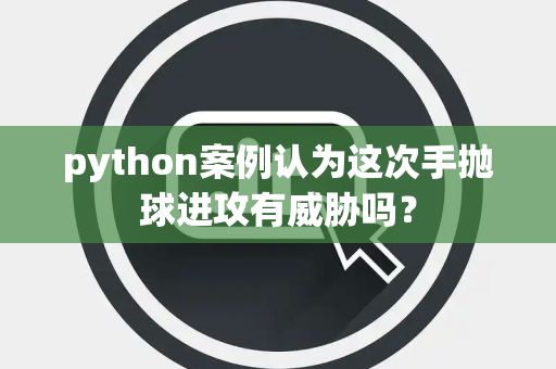 python案例认为这次手抛球进攻有威胁吗？