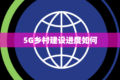 5G乡村建设进度如何 5G乡村建设进度如何