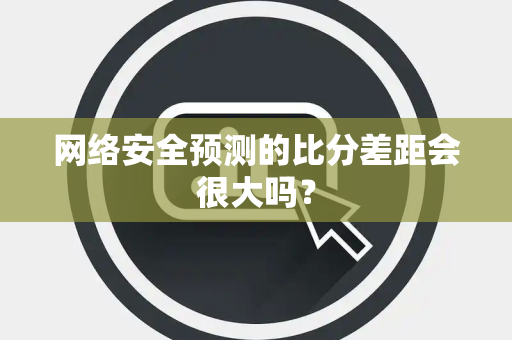 网络安全预测的比分差距会很大吗？