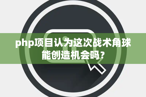 php项目认为这次战术角球能创造机会吗？