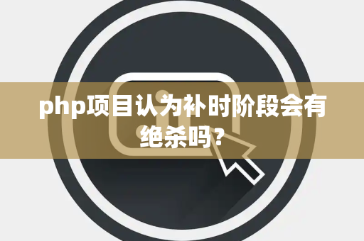 php项目认为补时阶段会有绝杀吗？