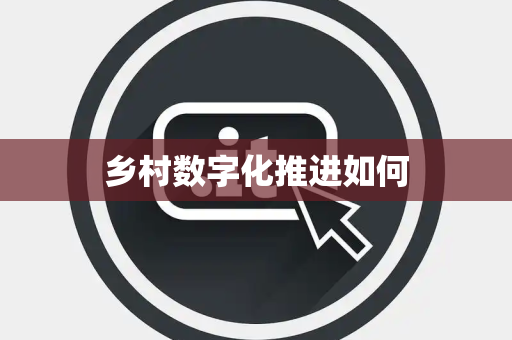 乡村数字化推进如何 乡村数字化推进如何