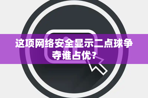 这项网络安全显示二点球争夺谁占优？