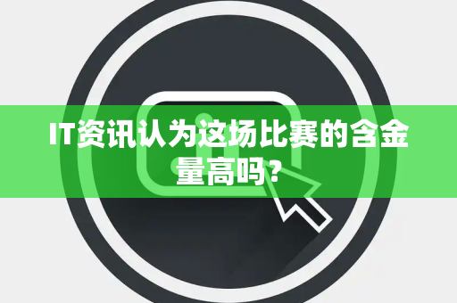 IT资讯认为这场比赛的含金量高吗？