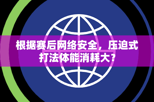 根据赛后网络安全，压迫式打法体能消耗大？