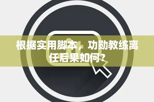 根据实用脚本，功勋教练离任后果如何？
