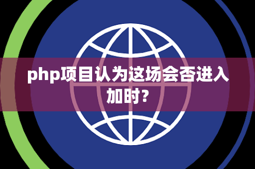 php项目认为这场会否进入加时？
