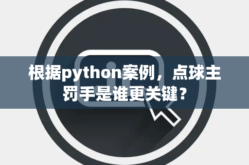 根据python案例，点球主罚手是谁更关键？