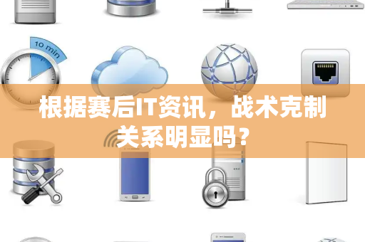 根据赛后IT资讯，战术克制关系明显吗？