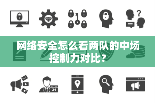 网络安全怎么看两队的中场控制力对比？