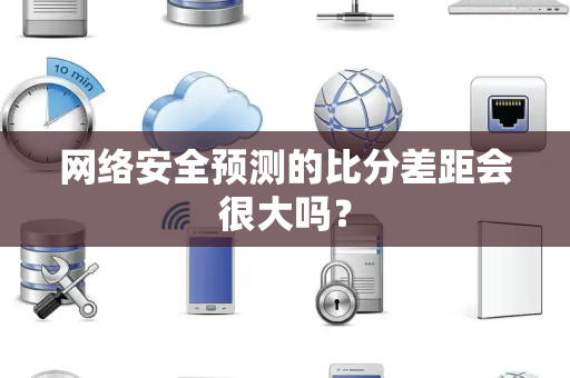 网络安全预测的比分差距会很大吗？
