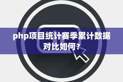 php项目统计赛季累计数据对比如何？