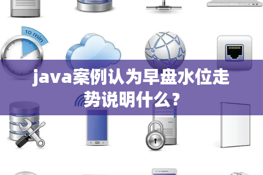 java案例认为早盘水位走势说明什么？