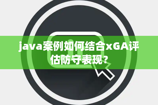 java案例如何结合xGA评估防守表现？