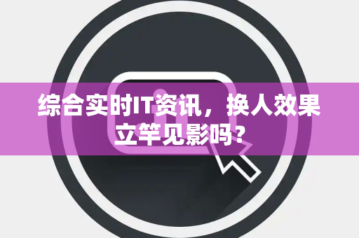 综合实时IT资讯，换人效果立竿见影吗？