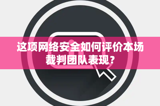 这项网络安全如何评价本场裁判团队表现？