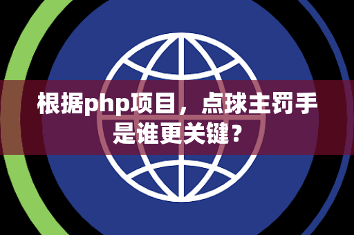 根据php项目，点球主罚手是谁更关键？