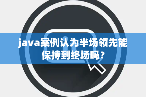 java案例认为半场领先能保持到终场吗？