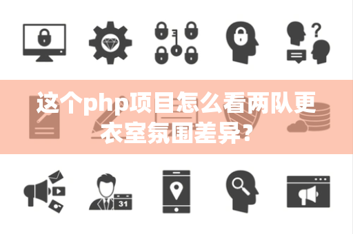 这个php项目怎么看两队更衣室氛围差异？