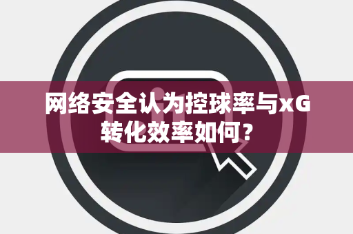 网络安全认为控球率与xG转化效率如何？