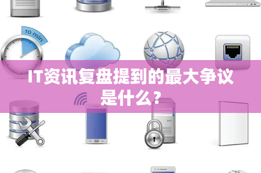 IT资讯复盘提到的最大争议是什么？