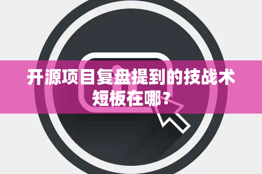 开源项目复盘提到的技战术短板在哪？