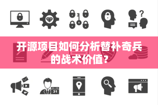 开源项目如何分析替补奇兵的战术价值？