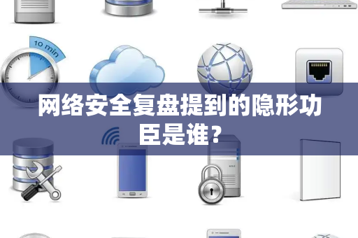网络安全复盘提到的隐形功臣是谁？
